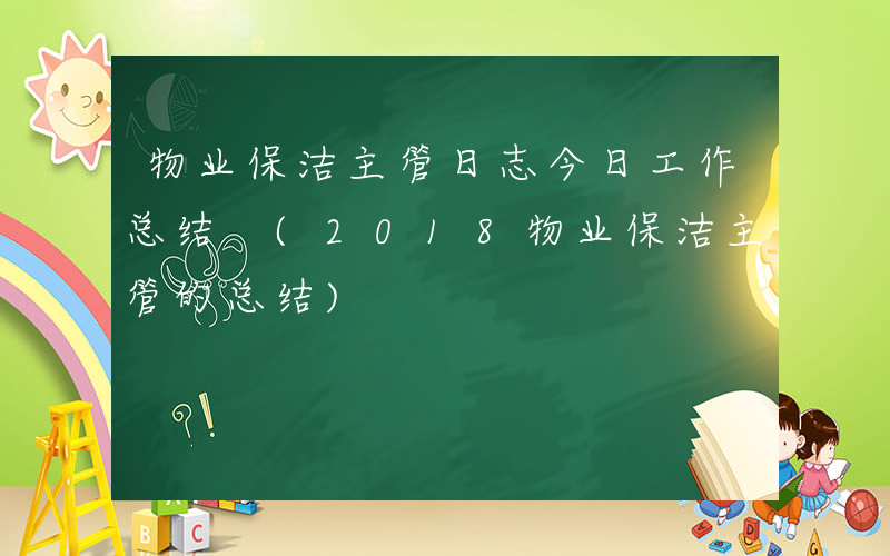 物业保洁主管日志今日工作总结 (2018物业保洁主管的总结)